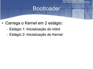Bootloader
• Carrega o Kernel em 2 estágio:
– Estágio 1: Inicialização do initrd
– Estágio 2: Inicialização do Kernel
 