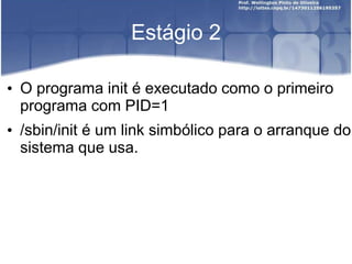 Estágio 2
• O programa init é executado como o primeiro
programa com PID=1
• /sbin/init é um link simbólico para o arranque do
sistema que usa.
 