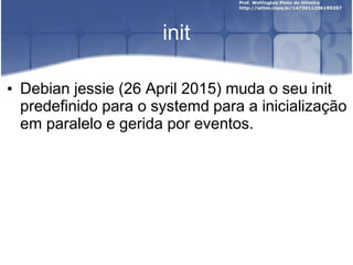 init
• Debian jessie (26 April 2015) muda o seu init
predefinido para o systemd para a inicialização
em paralelo e gerida por eventos.
 