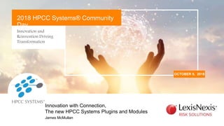 Innovation and
Reinvention Driving
Transformation
OCTOBER 9, 2018
2018 HPCC Systems® Community
Day
James McMullan
Innovation with Connection,
The new HPCC Systems Plugins and Modules
 