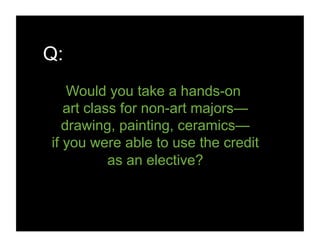 Q:
Would you take a hands-on
art class for non-art majors—
drawing, painting, ceramics—
if you were able to use the credit
as an elective?
 