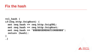 Fix the hash
vcl_hash {
if(req.http.OrigHost) {
set req.hash += req.http.OrigURL;
set req.hash += req.http.OrigHost;
set req.hash += "#####GENERATION#####";
return (hash);
}
…}
 