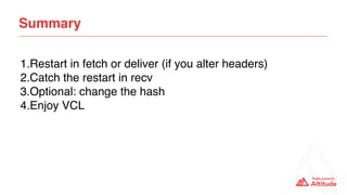 Summary
1.Restart in fetch or deliver (if you alter headers)
2.Catch the restart in recv
3.Optional: change the hash
4.Enjoy VCL
 