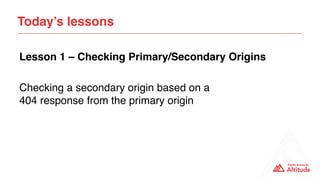Checking a secondary origin based on a  
404 response from the primary origin
Today’s lessons
Lesson 1 – Checking Primary/Secondary Origins
 