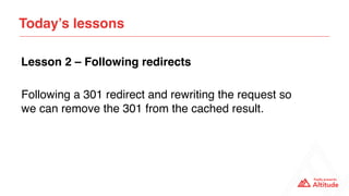 Following a 301 redirect and rewriting the request so
we can remove the 301 from the cached result.
Today’s lessons
Lesson...