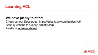 Learning VCL
We have plenty to offer:
Check out our Docs page: https://docs.fastly.com/guides/vcl/
Send questions to suppo...
