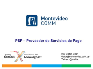 PSP – Proveedor de Servicios de Pago


                         Ing. Víctor Villar
                         victor@montevideo.com.uy
                         Twitter: @vrvillar
 