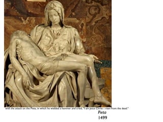 Pieta  1499 with the attack on the Pieta, in which he wielded a hammer and cried, &quot;I am Jesus Christ - risen from the dead.&quot; 