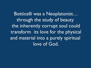 Botticelli was a Neoplatonist… through the study of beauty  the inherently corrupt soul could transform  its love for the physical  and material into a purely spiritual  love of God. 