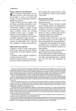 2 TIMÓTEO 4                                                    8

      Pregar a Palavra com sabedoria                                     derá naquele Dia; e não somente a mim,
      4   Eu te encorajo solenemente, na pre-
          sença de Deus e de Cristo Jesus, que
      há de julgar os vivos e os mortos, por
                                                                         mas certamente a todos os que amarem
                                                                         a sua vinda.
      ocasião da sua manifestação pessoal e                              Recomendações ﬁnais
      mediante seu Reino:                                                9 Procura vir ao meu encontro o mais
      2 Prega a Palavra, insiste a tempo e fora                          depressa possível.
      de tempo, aconselha, repreende e enco-                             10 Porquanto Demas, havendo amado
      raja com toda paciência e sã doutrina.1                            mais o mundo secular, me abandonou e
      3 Porquanto, chegará o tempo em que                                se foi para Tessalônica. Crescente foi para
      não suportarão o santo ensino; ao con-                             a Galácia, e Tito, para a Dalmácia.3
      trário, sentindo coceira nos ouvidos,                              11 Somente Lucas está comigo. Toma a
      reunirão mestres para si mesmos, de                                Marcos e traze-o contigo, pois ele me é
      acordo com suas próprias vontades.                                 de grande auxílio para o ministério.4
      4 Tais pessoas se recusarão a dar ouvidos                          12 Mandei Tíquico para Éfeso.5
      à verdade, voltando-se para os mitos.                              13 Quando vieres, traze-me a capa que
      5 Tu, no entanto, sê equilibrado em tudo,                          deixei em Trôade, na casa de Carpo, e os
      suporta os sofrimentos, faze a obra de                             livros, principalmente os pergaminhos.6
      um evangelista e cumpre teu ministério.                            14 Alexandre, que trabalha com bronze,
                                                                         prejudicou-me severamente; o Senhor
      Paulo antevê seu martírio                                          com certeza lhe retribuirá conforme as
      6 Quanto a mim, já estou sendo derra-                              suas atitudes.
      mado como vinho na oferta de libação.                              15 Tenhas muita cautela com ele, pois se
      O momento da minha partida se apro-                                opôs fortemente às nossas palavras.
      xima.2                                                             16 Na minha primeira defesa, ninguém se
      7 Combati o bom combate, completei a                               fez presente para me ajudar; pelo contrá-
      corrida, perseverei na fé!                                         rio, todos me desampararam. Contudo,
      8 Agora me está reservada a coroa da jus-                          que isto não lhes seja imputado em
      tiça, que o Senhor, justo Juiz, me conce-                          juízo.



        1 Mais do que um apelo, Paulo está encarregando oficialmente seu discípulo amado a dar seqüência à sua missão, pois antevê
      que seu tempo na terra se abrevia, e o juízo final se aproxima (Rm 2.16; At 17.31). O servo do Senhor deve estar sempre alerta
      e pronto para responder com a Palavra as mais variadas necessidades da humanidade: conselhos para livrar do erro (apelo à
      razão); repreensão espiritual (apelo à consciência) e encorajamento (apelo à vontade). Todas manifestações do ministério de
      “exortar” (no original grego parakaleõ). O mesmo ministério exercido pelo Espírito Santo (Paracleto) na vida do crente.
        2 Paulo faz uma comparação entre seu sangue que está para ser derramado, por conta da sua iminente execução sob o juízo
      de Roma, e a tradição judaica da cerimônia da oferta de libação, quando se derramava vinho puro ao redor do altar do sacrifício
      (Nm 15.1-23; 28.7,24). O apóstolo está confiante e honrado em servir ao Senhor e oferecer a sua própria vida em oferta a Cristo
      (Fl 1.23; 2.17).
        3 Demas foi cooperador de Paulo (Cl 4.14), mas desviou-se da sã doutrina e abandonou o apóstolo. Crescente só é menciona-
      do aqui em todo o NT. Tito, discípulo de Paulo, foi em missão para a Dalmácia, região onde hoje se encontra a Albânia. Também
      conhecida nas Escrituras como Ilírico (Rm 15.19). Esse momento marca a conclusão da obra de Tito em Creta e o início da
      evangelização na costa leste do mar Adriático (Tt 1.5).
        4 João Marcos preferiu não acompanhar Paulo e Barnabé na primeira viagem missionária (At 13.13). Mais tarde, Barnabé levou
      Marcos consigo numa missão em Chipre, já que Paulo não quis levá-lo em sua segunda viagem missionária (At 15.36-41). Com
      o passar do tempo, Marcos comprovou sua vocação missionária e sua sincera amizade por Paulo ao permanecer ao seu lado,
      durante o primeiro encarceramento do apóstolo em Roma (Cl 4.10; Fm 24). Agora, Paulo pede a Timóteo que traga Marcos
      consigo, pois ele lhe será muito útil em Roma.
        5 Tíquico também foi companheiro de Paulo em sua primeira prisão em Roma, procedente da província da Ásia (At 20.4), e
      portador das cartas aos Efésios (Ef 6.21) e aos Colossenses (Cl 4.7).
        6 Os livros eram produzidos de papiro (grande erva própria das margens alagadiças do rio Nilo, da qual se produzia uma espécie
      de papel). Muitos documentos e textos bíblicos foram escritos sobre pergaminhos, feitos de peles de animais, especialmente de
      cabras (Êx 17.14). Paulo dedicava-se ao estudo do AT. Carpo é mencionado apenas aqui, em toda a Bíblia.




2TM_B.indd 8                                                                                                       14/8/2007, 14:35:04
 