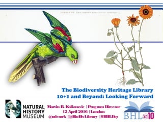 Martin R. Kalfatovic |ProgramDirector
12 April 2016 |London
@udcmrk|@BioDivLibrary |#BHLDay
The Biodiversity Heritage Library
10+1 and Beyond: Looking Forward
 