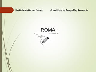 ROMA
Lic. Rolando Ramos Nación Área; Historia, Geografía y Economía
 