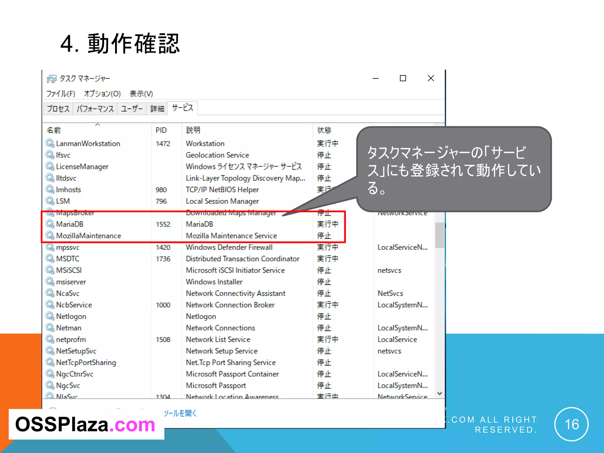 4. 動作確認
C O P Y R I G H T ( C ) 2 0 1 9 O S S P L A Z A . C O M A L L R I G H T
R E S E R V E D . 16OSSPlaza.com
タスクマネージャーの「サービ
ス」にも登録されて動作してい
る。
 