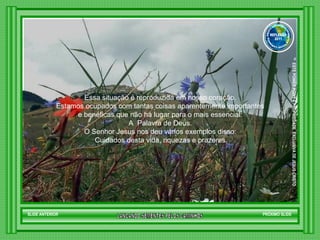 Essa situação é reproduzida em nosso coração.  Estamos ocupados com tantas coisas aparentemente importantes  e benéficas que não há lugar para o mais essencial:  A  Palavra de Deus.  O Senhor Jesus nos deu vários exemplos disso:  Cuidados desta vida, riquezas e prazeres. SLIDE ANTERIOR PRÓXIMO SLIDE LANCANDO SEMENTES PELOS CAMINHOS ™  ESTE POWER POINT E PROPRIEDADE  EXCLUSIVA DE JESUS CRISTO GRUPO LANÇANDO SEME NTES PELOS CAMINHOS REFLEXÃO 2011 