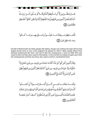 9
[33-34] O Muhammad! are these people still waiting, though now nothing has been left but that
angels should come or your Lord's judgment be passed on them?29
Many people before them
behaved audaciously like them, and had to take the consequence: it was not Allah Who was
unjust to them but they were unjust to themselves. In the end their evil deeds brought upon them
the consequences and that very thing, they used to scoff at, overwhelmed them.
 