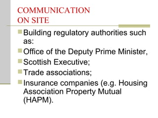 COMMUNICATION
ON SITE
Building regulatory authorities such
as:
Office of the Deputy Prime Minister,
Scottish Executive;
Trade associations;
Insurance companies (e.g. Housing
Association Property Mutual
(HAPM).
 