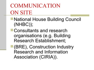 COMMUNICATION
ON SITE
National House Building Council
(NHBC));
Consultants and research
organisations (e.g. Building
Research Establishment;
(BRE), Construction Industry
Research and Information
Association (CIRIA)).
 