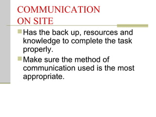 COMMUNICATION
ON SITE
Has the back up, resources and
knowledge to complete the task
properly.
Make sure the method of
communication used is the most
appropriate.
 