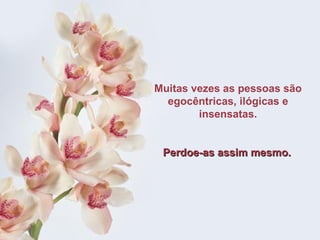 Muitas vezes as pessoas são egocêntricas, ilógicas e insensatas. Perdoe-as assim mesmo.   