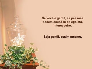 Se você é gentil, as pessoas podem acusá-lo de egoísta, interesseiro. Seja gentil, assim mesmo. 