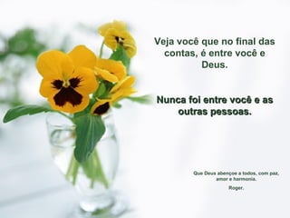 Veja você que no final das contas, é entre você e Deus. Nunca foi entre você e as outras pessoas. Que Deus abençoe a todos, com paz, amor e harmonia. Roger. 