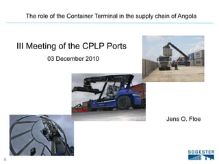 The role of the Container Terminal in the supply chain of Angola III Meeting of the CPLP Ports 03 December 2010 Jens O. Floe 
