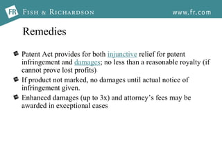 Remedies Patent Act provides for both  injunctive  relief for patent infringement and  damages ; no less than a reasonable royalty (if cannot prove lost profits) If product not marked, no damages until actual notice of infringement given. Enhanced damages (up to 3x) and attorney’s fees may be awarded in exceptional cases 