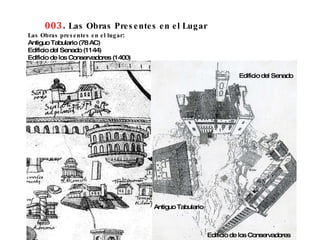 003 .  Las Obras Presentes en el Lugar Las Obras presentes en el lugar : Antiguo Tabulario (78 AC) Edificio del Senado (1144) Edificio de los Conservadores (1400) Edificio del Senado  Antiguo Tabulario  Edificio de los Conservadores  