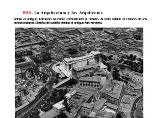 005 .  La Arquitectura y los Arquitectos Sobre el antiguo Tabulario se había reconstruido el castillo. Al lado estaba el Palacio de los conservadores. Detrás del castillo estaba el antiguo foro romano.  