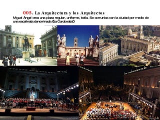 005 .  La Arquitectura y los Arquitectos Miguel Ángel crea una plaza regular, uniforme, bella. Se comunica con la ciudad por medio de una escalinata denominada “La Cordonata”. 