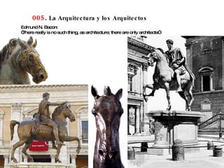 005 .  La Arquitectura y los Arquitectos Edmund N. Bacon: “ There really is no such thing, as architecture; there are only architects” 