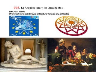 005 .  La Arquitectura y los Arquitectos Edmund N. Bacon: “ There really is no such thing, as architecture; there are only architects” 