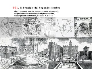 001 .  El Principio del Segundo Hombre “ Es  el Segundo hombre, (es el Segundo Arquitecto), El que determina si la creación del primer hombre, Es completada o destruida”,  Edmund N. Bacon. 
