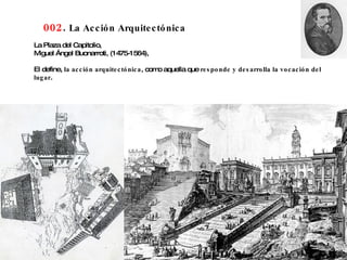 002 .  La Acción Arquitectónica La Plaza del Capitolio, Miguel Ángel Buonarroti, (1475-1564), El define,  la acción arquitectónica , como aquella que  responde y desarrolla la vocación del lugar . 