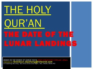 BASED ON THE WORKS OF HARUN YAHYA WWW.HARUNYAHAY.COM and others
PREPARED BY fereidoun.dejahang@ntlworld.com
Dr F.Dejahang, BSc CEng, BSc (Hons) Construction Mgmt, MSc, MCIOB, .MCMI, PhD
THE HOLY
QUR’AN
THE DATE OF THE
LUNAR LANDINGS
 
