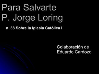 Para Salvarte P. Jorge Loring  ,[object Object],Colaboración de Eduardo Cardozo 
