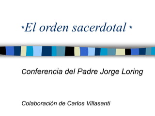 *El orden sacerdotal *
Conferencia del Padre Jorge Loring
Colaboración de Carlos Villasanti
 