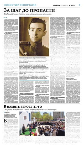 3ПроРеутов 14 мая 2015 № 16 (74)НОВОСТИ И РЕПОРТАЖИ
За шаг до пропасти
Владимир Этуш: «Человек и на войне остаётся человеком»
стр. 1 
А дальше – окончил курсы военных
переводчиков в Ставрополе. На фронте
попал в стрелковый полк, воевал на
перевалах Кавказа, в горах Кабарды
и Осетии, принимал участие в освобо-
ждении Ростова-на-Дону, украинских
населённых пунктов.
В 1943 году, во время боёв на Украи-
не, после тяжёлого ранения получил
вторую группу инвалидности и был ко-
миссован. Память о войне Владимир
Этуш пронёс через всю жизнь.
– Что вас подтолкнуло к такому реше-
нию – идти на фронт?
– Сразу после начала войны мы де-
журили в училище, тушили бомбы-
зажигалки, которые разбрасывали
немецкие самолёты. А через две неде-
ли всех юношей-студентов отправили
на три месяца на оборонные работы
под Вязьму – рыть противотанковые
рвы. Вернулся я оттуда совсем другим
человеком. И, в конце концов, не вы-
держал. Увидел во время чрезвычай-
но популярного в то время спектакля
«Фельдмаршал Кутузов», в котором мы
тоже принимали участие, что зрите-
лей в зале почти нет. Я был потрясён!
И понял: стране не до театра. Это тоже
стало толчком, чтобы на следующий
день я отправился в военкомат.
– Каким было для вас начало войны?
– Совершенно неожиданным. Мы
только что окончили первый курс
Щукинского училища. В ночь с 21 на
22 июня 1941 года отмечали сдачу
сессии, была вечеринка, а в пять утра
я возвращался домой. И увидел, как со
стороны Манежной площади несётся
машина с германским флажком. Так
вышло, что я стал невольным свидете-
лем начала войны, поскольку это была
машина посла Германии в Советском
Союзе. Он только что вручил мемо-
рандум об объявлении войны. Но это
я потом узнал, а тогда пришёл домой
и спокойно лёг спать, пока в полдень
меня не разбудила мама. Она слышала,
как по радио выступал Молотов и ска-
зал, что началась война.
– Почему вы решили пойти на курсы
военных переводчиков?
– Не знаю, так получилось. Наверное,
потому что до войны я занимался не-
мецким и уже немного им владел.
– Как переводчику вам приходилось
разговаривать с пленными врагами.
Помните первого «своего» пленного?
– Нет, не помню (улыбается). Их не
так много было, но были. Хотя, пожа-
луй, одного пленного всё-таки помню.
Мы тогда гнали немцев с Кавказа, а он
в одной деревне остался. Ну, не успел
убежать. Молодой парень. А я, хотя
был переводчиком, я же должен был
его и конвоировать. Он всё твердил:
«Шиссен зи мир нихт». Значит – не
стреляйте меня. Я говорю: хорошо,
а что ты будешь делать, если в живых
оставим? Это я так провоцировал его.
«Я буду работать», – он говорил. С этим
пленным я потом долго, в течение дня
возился, допрашивал.
Владимиру Этушу пришлось прой-
ти с боями от Ростова до Тбилиси и от
Тбилиси до Токмака в Нижнем Запо-
рожье. За это время, говорит фронто-
вик, он понял, на что способен человек
в самых тяжёлых условиях.
– Когда переходили через горы неда-
леко от Эльбруса, наткнулись на дово-
енную турбазу. Я там прочитал в памят-
ке для туристов, что лучше всего во вре-
мя восхождения питаться шоколадом.
А у нас была только гречневая крупа.
Мы приготовили из неё в дорогу лепёш-
ки, но моя порция оказалась в сумке
однополчанина. То ли он отстал, то ли я,
но лепёшек я даже не попробовал. Зато
точно знаю: перевал можно преодолеть
не то что без шоколада, но даже на со-
вершенно голодный желудок.
– В одном из интервью вы сказали,
что на фронте возненавидели пшён-
ку…
– (Смеётся.) Дело под Таганрогом
было. Мы освободили Приморку, а нем-
цы выстроили укрепления в соседней
Вареновке. Обоз с едой отстал, а у нас
была только пшённая крупа. И вот
утром мы пили чай без сахара и ели
пшённую кашу. В обед – суп из пшена,
на второе – пшённая каша. И на ужин
снова пшённая каша. Так продолжалось
месяц. С тех пор пшёнку и ненавижу.
– Правда, что на фронте бойцам по-
могал юмор?
– А как же! Голодные, полуживые… Но
вдруг кто-нибудь расскажет анекдот,
раздаётся сдавленный не то кашель,
не то смех, и… всё равно вокруг ста-
новится легче. А сейчас я уверен, что
именно юмор продлевает жизнь.
– А сами любили пошутить, анекдот
рассказать?
– Не помню, шутил ли я сам. Но был
восприимчив к смешному. Например,
у нас на курсах военных переводчиков
учился Бродский, в будущем знамени-
тый искусствовед, профессор ГИТИСа,
и был с ним напарник Гефтер из горо-
да Горького. Так вот этот Гефтер был
простоват, но обладал чувством юмора,
которое его и погубило. Дело в том, что
по заданию начальства Бродский взялся
рисовать огромный портрет Сталина.
И чтобы «правильно разводить белила»,
он каждый день просил у начальства
литр молока. А поскольку для портрета
товарища Сталина не жалели ничего, то
начальство не противилось. Это молоко
ребята, само собой, выпивали. Всё шло
хорошо, но когда сломался деревянный
подрамник и Бродский заявил, что для
его склейки необходим килограмм
творога, тут уже Гефтер не выдержал –
упал на землю и чуть не умер со смеху.
Начальство насторожилось, провело
расследование и… посадило ребят на га-
уптвахту. Там мы с ними и встретились.
– То есть вы в это время тоже на га-
уптвахте сидели?
– Тоже по неосторожности попал.
Наша учебная рота жила в селе, а на
учёбу мы ходили в бывший санато-
рий. Четыре километра туда, четыре
обратно. Раз в неделю у роты был вы-
ходной, и она оставалась в селе. А дне-
вальные должны были приносить обед
из бывшего санатория. Делалось это
так. Один человек в правой руке та-
щил мешок с хлебом, а левой держал
тяжеленный бачок с кашей. Напарник
правой рукой держал бачок, а в левой
нёс ведро с супом. Получалось, что
на компот рук уже не хватало. Поэто-
му была договорённость с ротой, что
дневальные будут съедать компот на
месте – ведро на двоих. И вот однажды
за этим процессом нас и застал полит-
рук. Оправдываться не имело смысла.
Покорно отправились на гауптвахту…
– Что особенно запомнилось из боёв
за Кавказ?
– Для меня это были самые трудные
дни войны. Там я понял, что человече-
ский организм способен на очень мно-
гое. Мы всё время недосыпали. Помню,
идём как-то ночью по узкому карнизу
скалы. Дождь, на мне плащ-палатка, ко-
торая от воды и мороза совсем задубе-
ла. Стараюсь не заснуть, внимательно
смотрю на маячащую впереди спину.
И всё равно отключился. Очнулся лишь
оттого, что спина впереди исчезла…
Колонна свернула в сторону, а я, полу-
сонный, продолжал идти в прежнем
направлении. Не проснись я в ту се-
кунду, упал бы в пропасть.
Воспоминаний много, они сильные,
яркие. Представьте себе: не отвоевав
Сталинграда, немцы испугались, что
мы отрежем их от Кавказа, и начали
отступать. Они отступают, а мы их
гоним. На рассвете мы заняли село,
которое долгое время находилось под
немцами. На крыльцо своего дома
вышла какая-то бабка, и я к ней подо-
шёл, попросил попить – мы ведь всю
ночь шли, жажда мучила. Бабка так
изумилась, что я не немец, что только
воскликнула: «Миленький ты мой!».
Потом поплевала на свой платок и про-
тёрла моё чёрное от копоти лицо. Вот
что тут, казалось бы, такого? А я не
могу об этом спокойно говорить.
До сих пор помню ощущение тяже-
сти в ногах. Я воевал на юге, там чер-
нозём, и после дождя ноги становились
вдвое, если не втрое тяжелее…
– А какие-то другие воспоминания
о Кавказе остались?
– Когда мы перешли на другую сто-
рону Кавказского хребта, спустились
в Тбилиси. Очень хорошо помню мои
ощущения. Родственница известного
тогда актёра Рубена Николаевича Си-
монова была эвакуирована в Тбили-
си, я хотел её повидать. Она работала
в какой-то конторе… А Тбилиси про-
изводил впечатление… нельзя сказать,
что мирно живущего города, но, тем
не менее, жизнь там шла. Даже пиво
совершенно свободно продавалось. По-
мню, грузин поставил мне кружку, но
не долил. Я жду, как положено. Грузин
спрашивает: отчего не пьёшь? Я гово-
рю: но как же, здесь полкружки! А он
говорит: возьми две кружки, у тебя
и будет целая! (Смеётся.)
– Как считаете, война оставила след
в вашей душе?
– Конечно. Мне ведь на фронте при-
шлось побывать в жутких переделках.
Меня часто спрашивают: было ли мне
страшно? И я неизменно отвечаю: на
войне тебе постоянно трудно и страш-
но, но этот страх становится образом
жизни. Но, несмотря ни на что, и тогда
люди умели и хотели смеяться. Вся-
кие случаи бывали – и драматичные,
и смешные. Они касались и боёв, и ар-
мейского быта. Человек везде остаётся
человеком.
– Когда для вас закончилась война?
– В октябре 1943 года под Токмаком,
село Жовтневое в Запорожской об-
ласти, был тяжело ранен: разрывная
пуля – в левое бедро. После госпиталя
получил вторую группу инвалидно-
сти и был комиссован. Полгода я тогда
пролежал по госпиталям. А в 1944-м
демобилизовался. Помню, за мной
в Урюпинск приехала мама и повезла
в Москву. От Курского вокзала до Яуз-
ских ворот, где мы тогда жили, пошли
пешком. По дороге рана открылась, по-
шла кровь и осколки кости. В течение
года я потом долечивался в московском
госпитале. Но мне это не помешало по-
том вернуться в Вахтанговский театр.
Опыт, приобретённый на фронте,
пригодился Владимиру Абрамовичу
и в кино. Например, играя знаменито-
го «товарища Саахова» в «Кавказской
пленнице», он специально говорил
с акцентом, в котором узнавался и гру-
зинский, и армянский, и азербайджан-
ский. А подслушал он его на войне,
у друзей-однополчан, ведь формиро-
валась его часть на Северном Кавказе.
Там, где и начинались для старшего
лейтенанта Этуша тяжёлые дороги
Великой Отечественной…
ИЗ ПРЕДСТАВЛЕНИЯ
К ОРДЕНУ КРАСНОЙ ЗВЕЗДЫ
«В боях за социалистическую Родину
против немецких оккупантов показал
себя смелым и решительным команди-
ром. В наступательных боях в районе
МОСПИНО 7.09.1943 г. тов. ЭТУШ был
послан командованием полка на по-
мощь в батальон, имевший сложную
обстановку в выполнении поставлен-
ной боевой задачи. Тов. ЭТУШ бес-
страшно, не щадя своей жизни, во-
одушевляя бойцов, смело повёл роту
на врага и умелым манёвром выбил
противника из района ГОРОДОК. Про-
тивник потерял при этом до 30 солдат
и офицеров и 1 ручной пулемёт.
15.09.1943 г., наступая на районный
центр КУЙБЫШЕВО, лично с группой
бойцов первым ворвался в село и в улич-
ных боях уничтожил 8 солдат и офице-
ров противника. За мужество и смелость
в боях удостоен правительственной на-
грады – ордена «КРАСНАЯ ЗВЕЗДА».
Награждён орденами Красной Звезды, Отечественной войны,
«За заслуги перед Отечеством» IV, III и II степеней, несколькими
медалями. В 1945 году окончил Театральное училище имени Щукина.
С этого же года и по сей день является актёром Театра имени
Евгения Вахтангова.
Всесоюзную славу и любовь зрителей Владимиру Этушу принесли
его роли в кино. Дебютировал в 1953 году в роли Сеида-Али
в фильме «Адмирал Ушаков». Среди лучших работ Владимира
Этуша – Мартини («Овод», 1955), Мамедов («Время летних отпусков»,
1961), Калоев («Председатель», 1964), Саахов («Кавказская пленница»,
1967), Король и Трактирщик («Старая, старая сказка», 1969), инженер
Брунс («Двенадцать стульев», 1971), Пьетро («Тень», 1972), Карабас-
Барабас («Приключения Буратино», 1975), Бабадул («Дюма на
Кавказе», 1980).
В 1971 году Владимиру Этушу было присвоено звание Народного
артиста РСФСР, а в 1984-м – Народного артиста СССР. Лауреат премии
«Кумир» в номинации «За высокое служение искусству» (2000).
Лауреат Государственной премии России (2002). Лауреат премии
«Звезда Театрала».
В память героев 41-го
Открыта мемориальная доска на улице Реутовских Ополченцев
 ПРОРЕУТОВ
На стене дома №1 в реутовском
микрорайоне 6а установлена
мемориальная доска в честь
реутовских ополченцев 1941 года.
В
торжественной обстановке
6 мая её открыли реутовчане
и гости города, среди которых
были глава Реутова Сергей
Юров и заместитель председателя
правительства Подмосковья Ольга
Забралова.
От имени губернатора Московской
области Андрея Юрьевича Воробьёва
зампредседателя областного прави-
тельства Ольга Забралова поздрави-
ла всех собравшихся с наступающим
юбилеем Победы.
Открывая митинг, глава города
Сергей Юров подчеркнул роль обще-
ственности в увековечении памяти
ополченцев из Реутова. До недавнего
времени о них было известно не мно-
гое, но благодаря энтузиастам-патрио-
там найдены ценные сведения, в том
числе о подвиге, совершённом народ-
ным ополчением в Вяземском котле
в октябре 1941 года.
– История – это то, вокруг чего спла-
чивается наша страна, наш народ, а не
просто учебный предмет в школе, –
сказал, в частности, Сергей Юров. –
Благодарю краеведов и школьников за
поисковую работу, благодарю участни-
ков войны за мирное небо над нашими
головами.
В словах дочери ополченца Людмилы
Терёхиной также прозвучала призна-
тельность неравнодушным людям, и сей-
час делающим всё возможное для сохра-
нения памяти обо всех участниках тех
грозных и трагических событий. Люд-
мила Васильевна рассказала о трудной
жизни своего отца во время и после вой-
ны – типичной для поколения, внесшего
решающий вклад и в победу в схватке
с фашизмом, и в восстановление страны
после Великой Отечественной войны.
Реутовский поэт Евгений Соловьёв
прочёл свои стихи, посвящённые по-
двигу ополченцев: «…И станет эта ули-
ца, как гимном, наш подмосковный
город прославлять!».
Честь снять белое покрывало с до-
ски была предоставлена ветерану
Владимиру Собко, благодаря кото-
рому в нашем городе и развернулось
целое движение по сбору материалов
о героях-ополченцах. На протяжении
нескольких лет совместно со школь-
никами и краеведами Владимир Сер-
геевич занимался этой благородной
работой.
Решение назвать улицу в новом ми-
крорайоне именем ополченцев Совет
депутатов Реутова принял в апреле
этого года. Отныне текст на мемори-
альной доске будет служить вечным
напоминанием: «Улица Реутовских
Ополченцев названа к 70-летию Побе-
ды в Великой Отечественной войне
в честь добровольцев из Реутова,
отдавших свои жизни при обороне
Москвы в июле – октябре 1941 года
в составе 2-й Московской дивизии на-
родного ополчения».
После минуты молчания к доске лег-
ли живые цветы, которые принесли
участники митинга. Улица Реутовских
Ополченцев, в добрый путь!
 