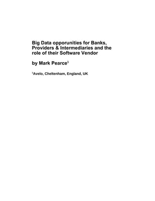 Big Data opporunities for Banks,
Providers & Intermediaries and the
role of their Software Vendor
by Mark Pearce1
1
Avelo, Cheltenham, England, UK
 