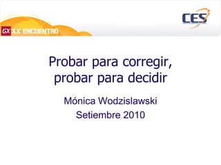 Probar para corregir,
 probar para decidir
  Mónica Wodzislawski
    Setiembre 2010
 