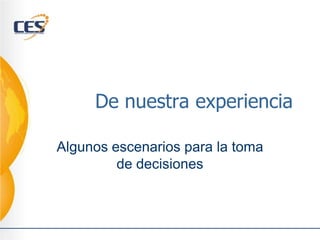 De nuestra experiencia

Algunos escenarios para la toma
         de decisiones
 