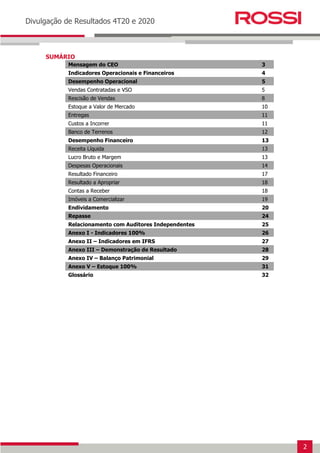 2
Earnings Release 3T14
Divulgação de Resultados 4T20 e 2020
SUMÁRIO
Mensagem do CEO 3
Indicadores Operacionais e Financeiros 4
Desempenho Operacional 5
Vendas Contratadas e VSO 5
Rescisão de Vendas 8
Estoque a Valor de Mercado 10
Entregas 11
Custos a Incorrer 11
Banco de Terrenos 12
Desempenho Financeiro 13
Receita Líquida 13
Lucro Bruto e Margem 13
Despesas Operacionais 14
Resultado Financeiro 17
Resultado a Apropriar 18
Contas a Receber 18
Imóveis a Comercializar 19
Endividamento 20
Repasse 24
Relacionamento com Auditores Independentes 25
Anexo I - Indicadores 100% 26
Anexo II – Indicadores em IFRS 27
Anexo III – Demonstração de Resultado 28
Anexo IV – Balanço Patrimonial 29
Anexo V – Estoque 100% 31
Glossário 32
 
