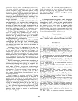 general texts may not contain noticeable topic change words.
The second method is to partition texts with fixed-length
windows. Though it is simple, such method improves retrieval
performance effectively [25]. But it can not be coupled with
topics in the document. The third method is based on semantic
coherence of the text [26,27,28]. Such kind of methods partition texts by measuring semantic coherence between two consecutive blocks which are fine-grained text units such as sentences or even words.
Web documents are more likely to contain multiple topics
than traditional free texts. Helpfully, more separators (different HTML tags) can be used in segmentations of the Web
documents. In general, Web documents segmentations can be
put into three categories including link-number based, visual
layout based and semantic based. All the segmentation methods are on the top of DOM tree structures of the documents.
Ziv Bar-Yossef, et al. partitions a Web page into a sequence of semantic blocks called pagelet [19]. Actually, in
their approach, sibling leaf nodes of the DOM tree are merged
recursively until the number of overall links in the nodes exceeding certain value (3 in their work). Then, each leaf node
in the transformed tree is called a pagelet.
Deng Cai et al. [22] created an algorithm called VIPS
which partitions Web pages with respect to the layout structures of the Web documents. The author also combined VIPS
with fix-length algorithm in order to raise the performance of
information retrieval.
Shian-Hua Lin et al. [23] makes use of HTML table tags
such as <TABLE>, <TD> and <TR> for the segmentations of
the Web pages. Their work concentrated on Web pages with
rich table tags, especially the Web pages generated by some
template tools. Such tools often utilize table tags to arrange
presentation structures of the Web page. And the Web pages
on one site, created with such authoring tools, are often to be
found homogeneous in structure, thus easy for the processing
in such model.
Recently, we are trying to partition Web pages based on
semantic similarities of the Web page elements. Our algorithm
is carried out by merging leaf nodes of the DOM tree bottom-up recursively if the semantic coherence between two
sibling blocks exceeding a threshold. Our measurement for
semantic similarity is based on term co-occurrences in the
collection which are extracted from our Web page database. In
fact, the co-occurrence is described with two functions—support and confidence which are frequently used in
data mining community.
Once Web pages are partitioned into blocks, Web page
ranking and indexing can be performed on the granularity of
semantic blocks other than on the whole pages. Therefore,
ranking based on the information content can be improved [22,
23]. Furthermore, PageRank, HITS, and other link-based algorithms can be applied to page blocks. The basic ideas are: (1)
Links from important blocks are assigned higher weights [23],
(2) a block (other than page) is semantically similar to a page
if there is a link anchored in this block to the page, (3) two
pages are similar if there are co-cited via some common
blocks (other than pages).

594

Deng Cai et al. [29] defined the importance factors of a
block with respect to the size of the block and its position in
the screen when browsing. Their experimental results reveals
that block-level PageRank and HITS can improve retrieval
performance significantly.
VI. CONCLUSION
In this paper we survey the research area of Web mining,
focusing on the category of Web structure mining. We had
introduced Web mining. Later in the paper when we had discussed Web structure mining, and introduced Link mining, as
well as block-level link mining issues. We had also reviewed
two popular algorithms to have an idea about their application
and effectiveness. Since this is a huge area, and there a lot of
work to do, we hope this paper could be a useful starting point
for identifying opportunities for further research.
ACKNOWLEDGMENT
This work was done with the support of University Research Committee under Grant No. RG084/04-05S/GZG/FST.
REFERENCES
[1]
O. Etzioni. The world wide web: Quagmire or gold mine. Communications of the ACM, 39(11):65-68, 1996.
[2]
Raymond Kosala, Hendrik Blockeel, Web Mining Research: A Survey,
ACM SIGKDD Explorations Newsletter, June 2000, Volume 2 Issue 1.
[3]
Jaideep Srivastava, Robert Cooley, Mukund Deshpande, Pag-Ning Tan,
Web Usage Mining: Discovery and Applications of Usage Patterns from Web
Data, ACM SIGKDD Explorations Newsletter, January 2000, Volume 1 Issue
2.
[4]
Jidong Wang, Zheng Chen, Li Tao, Wei-Ying Ma, Liu Wenyin, Ranking User’s Relevance to a Topic through Link Analysis on Web Logs, WIDM’
02, November 2002.
[5]
A. A. Barfourosh, H.R. Motahary Nezhad, M. L. Anderson, D. Perlis,
Information Retrieval on the World Wide Web and Active Logic: A Survey
and Problem Definition, 2002.
[6]
G. Piatetsky-Shapiro, and W.J. Frawley, Knowledge Discovery in
Databases. AAAI/MIT Press, 1991.
[7]
Q. Lu, and L. Getoor. Link-based classification. In Proceedings of
ICML-03, 2003.
[8]
L. Getoor, Link Mining: A New Data Mining Challenge. SIGKDD
Explorations, vol. 4, issue 2, 2003.
[9]
S. Chakrabarti, B. E. Dom, D, Gibson, J. Kleinberg, R. Kumar, P.
Raghavan, S. Rajagopalan, and A. Tomkins. Mining the Link Structure of the
World Wide Web. February, 1999.
[10] L. Page, S. Brin, R. Motwani, and T. Winograd. The Pagerank citation
ranking: Bring order to the web. Technical report, Stanford University, 1998.
[11] Han, J., Kamber, M. Kamber. Data mining: concepts and techniques.
Morgan Kaufmann Publishers, 2000.
[12] Wang Jicheng, Huang Yuan, Wu Gangshan, Zhang Fuyan. Web mining:
knowledge discovery on the Web. Systems, Man, and Cybernetics, 1999.
IEEE SMC '99 Conference Proceedings. 1999 IEEE International Conference
- on Volume 2, Page(s):137 - 141 vol.2 - 12-15 Oct. 1999
[13] Cooley, R.; Mobasher, B.; Srivastava, J.; Web mining: information and
pattern discovery on the World Wide Web. Tools with Artificial Intelligence,
1997. Proceedings., Ninth IEEE International Conference. Page(s):558 – 567 3-8 Nov. 1997.
[14] Kleinberg, J.M., Authoritative sources in a hyperlinked environment.
In Proceedings of ACM-SIAM Symposium on Discrete Algorithms, 1998,
pages 668-677 – 1998.
[15] Brin, S.; Page,L. The Anatomy of a Large-scale Hypertextual Web

 