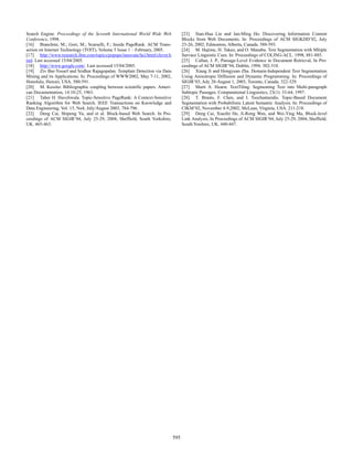 Search Engine. Proceedings of the Seventh International World Wide Web
Conference, 1998.
[16] Bianchini, M.; Gori, M.; Scarselli, F.; Inside PageRank. ACM Transaction on Internet Technology (TOIT), Volume 5 Issue 1 – February, 2005.
[17] http://www.research.ibm.com/topics/popups/innovate/hci/html/clever.h
tml. Last accessed 15/04/2005.
[18] http://www.google.com/. Last accessed 15/04/2005.
[19] Ziv Bar-Yossef and Sridhar Rajagopalan. Template Detection via Data
Mining and its Applications. In: Proceedings of WWW2002, May 7-11, 2002,
Honolulu, Hawaii, USA. 580-591.
[20] M. Kessler. Bibliographic coupling between scientific papers. American Documentation, 14:10-25, 1963.
[21] Taher H. Haveliwala. Topic-Sensitive PageRank: A Context-Sensitive
Ranking Algorithm for Web Search. IEEE Transactions on Knowledge and
Data Engineering, Vol. 15, No4, July/August 2003, 784-796.
[22] Deng Cai, Shipeng Yu, and et al. Block-based Web Search. In Proceedings of ACM SIGIR’04, July 25-29, 2004, Sheffield, South Yorkshire,
UK. 465-463.

[23] Sian-Hua Lin and Jan-Ming Ho. Discovering Information Content
Blocks from Web Documents. In: Proceedings of ACM SIGKDD’02, July
23-26, 2002, Edmonton, Alberta, Canada. 588-593.
[24] M. Hajime, H. Takeo, and O. Manabu. Text Segmentation with Mltiple
Survace Linguistic Cues. In: Proceedings of COLING-ACL. 1998, 881-885.
[25] Callan, J. P., Passage-Level Evidence in Document Retrieval, In Proceedings of ACM SIGIR’94, Dublin, 1994. 302-310.
[26] Xiang Ji and Hongyuan Zha. Domain-Independent Text Segmentation
Using Anisotropic Diffusion and Dynamic Programming. In: Proceedings of
SIGIR’03, July 28-August 1, 2003, Toronto, Canada. 322-329.
[27] Marti A. Hearst. TextTiling: Segmenting Text into Multi-paragraph
Subtopic Passages. Computational Linguistics, 23(1): 33-64, 1997.
[28] T. Brants, F. Chen, and I. Tsochantaridis. Topic-Based Document
Segmentation with Probabilistic Latent Semantic Analysis. In: Proceedings of
CIKM’02, November 4-9,2002, McLean, Virginia, USA. 211-218.
[29] Deng Cai, Xiaofei He, Ji-Rong Wen, and Wei-Ying Ma, Block-level
Link Analysis, In Proceedings of ACM SIGIR’04, July 25-29, 2004, Sheffield,
South Yorshire, UK. 440-447.

595

 
