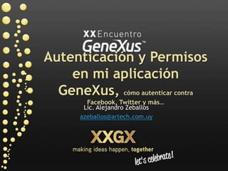 Autenticación y Permisos en mi aplicación GeneXus, cómo autenticar contra Facebook, Twitter y más… Lic. Alejandro Zeballos azeballos@artech.com.uy 