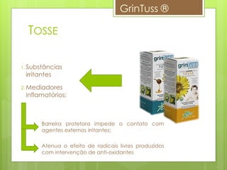 TOSSE
GrinTuss ®
1. Substâncias
irritantes
2. Mediadores
inflamatórios;
Barreira protetora impede o contato com
agentes externos irritantes;
Atenua o efeito de radicais livres produzidos
com intervenção de anti-oxidantes
 