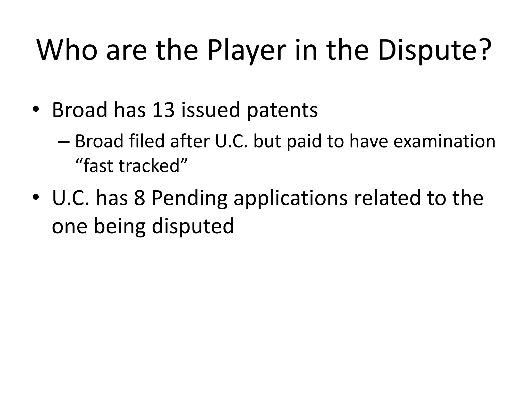 Who are the Player in the Dispute?
• Broad has 13 issued patents
– Broad filed after U.C. but paid to have examination
“fast tracked”
• U.C. has 8 Pending applications related to the
one being disputed
 