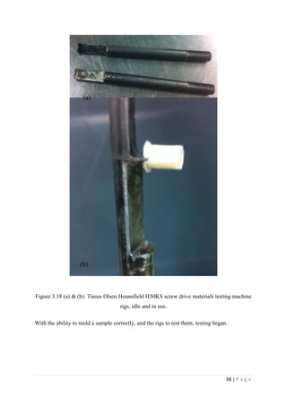 38 | P a g e
Figure 3.18 (a) & (b): Tinius Olsen Hounsfield H50KS screw drive materials testing machine
rigs, idle and in use.
With the ability to mold a sample correctly, and the rigs to test them, testing began.
(a)
(b)
 