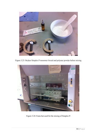 43 | P a g e
Figure 3.23: Stryker Simplex P monomer liwuid and polymer powder before mixing.
Figure 3.24: Fume hut used for the mixing of Simplex P.
 