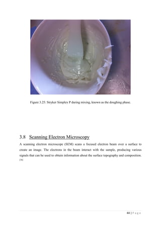 44 | P a g e
Figure 3.25: Stryker Simplex P during mixing, known as the doughing phase.
3.8 Scanning Electron Microscopy
A scanning electron microscope (SEM) scans a focused electron beam over a surface to
create an image. The electrons in the beam interact with the sample, producing various
signals that can be used to obtain information about the surface topography and composition.
[36]
 